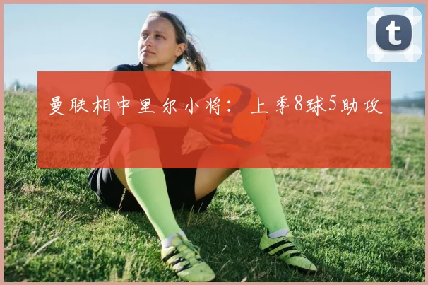 曼联相中里尔小将：上季8球5助攻