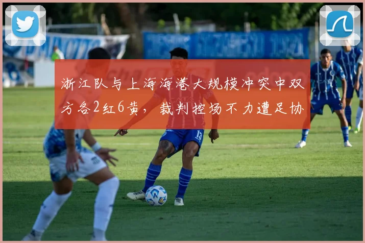 浙江队与上海海港大规模冲突中双方各2红6黄，裁判控场不力遭足协内部通报