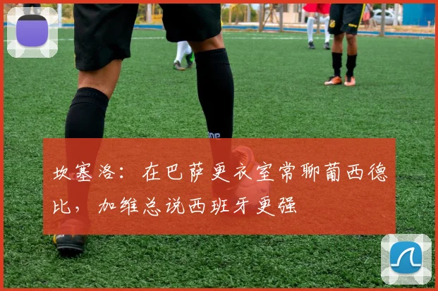 坎塞洛：在巴萨更衣室常聊葡西德比，加维总说西班牙更强