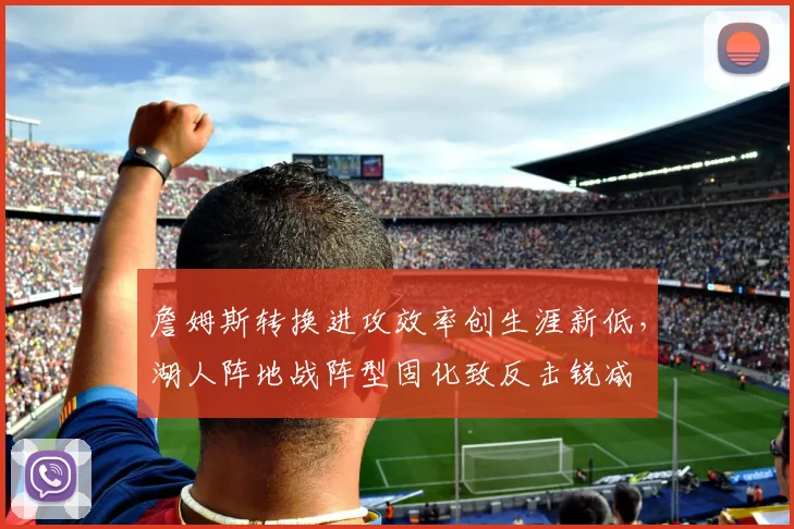 詹姆斯转换进攻效率创生涯新低,湖人阵地战阵型固化致反击锐减