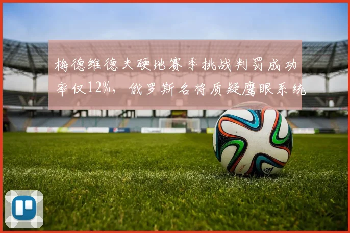 梅德维德夫硬地赛季挑战判罚成功率仅12%，俄罗斯名将质疑鹰眼系统校准