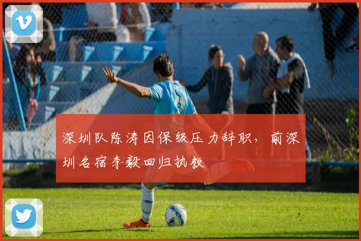 深圳队陈涛因保级压力辞职，前深圳名宿李毅回归执教