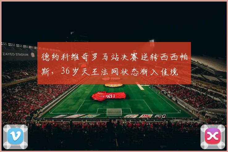 德约科维奇罗马站决赛逆转西西帕斯,36岁天王法网状态渐入佳境