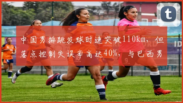 中国男排跳发球时速突破110km，但落点控制失误率高达40%，与巴西男排精准发球形成对比