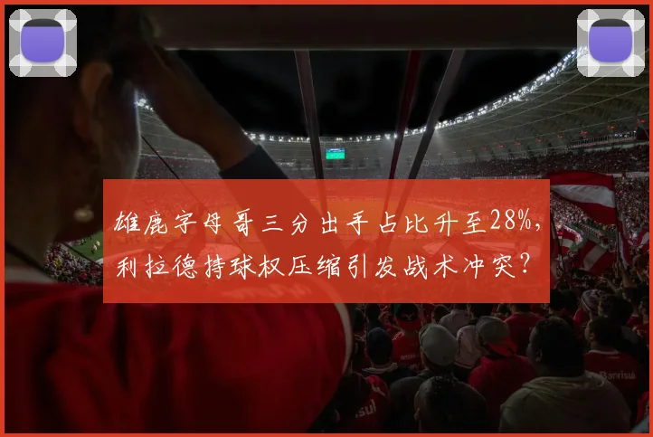 雄鹿字母哥三分出手占比升至28%，利拉德持球权压缩引发战术冲突？