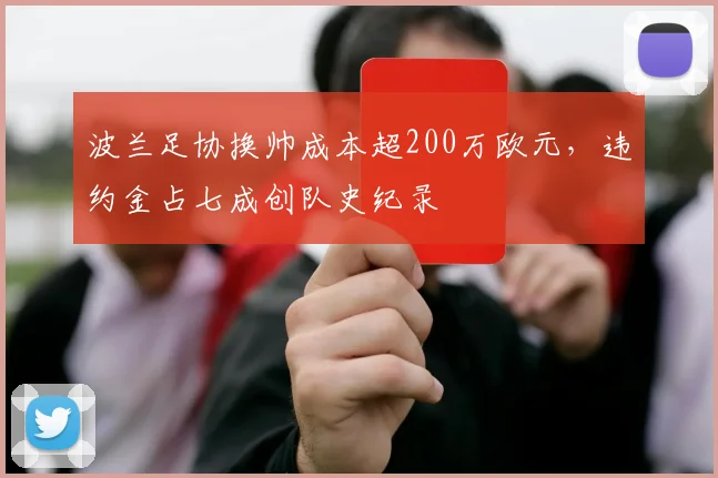波兰足协换帅成本超200万欧元,违约金占七成创队史纪录