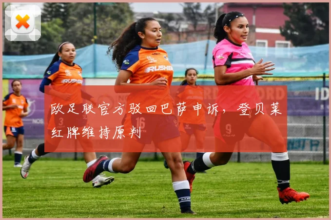 欧足联官方驳回巴萨申诉,登贝莱红牌维持原判
