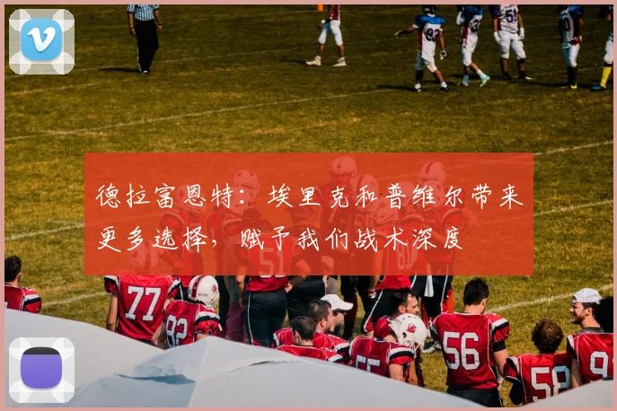 德拉富恩特：埃里克和普维尔带来更多选择，赋予我们战术深度