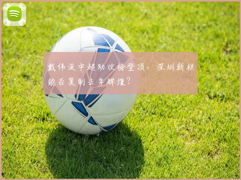 戴伟浚中超助攻榜登顶,深圳新核能否复制去年辉煌?