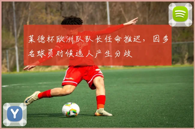 莱德杯欧洲队队长任命推迟，因多名球员对候选人产生分歧