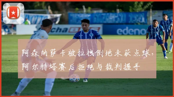阿森纳萨卡被拉拽倒地未获点球，阿尔特塔赛后拒绝与裁判握手